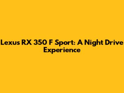 Lexus RX 350 F Sport: A Night Drive Experience