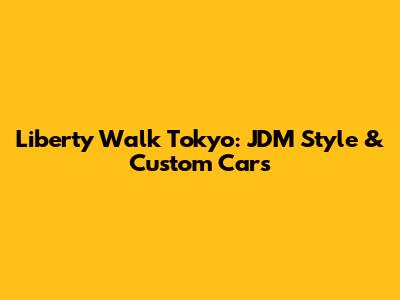Liberty Walk Tokyo: JDM Style & Custom Cars