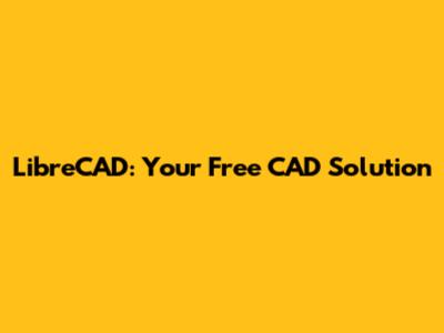 LibreCAD: Your Free CAD Solution
