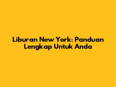 Liburan New York: Panduan Lengkap Untuk Anda
