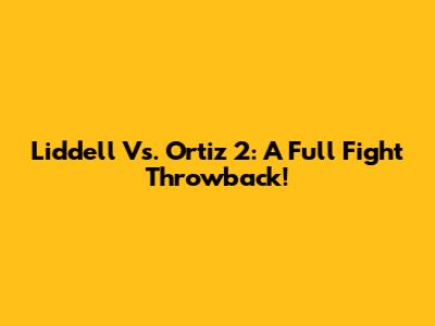 Liddell Vs. Ortiz 2: A Full Fight Throwback!