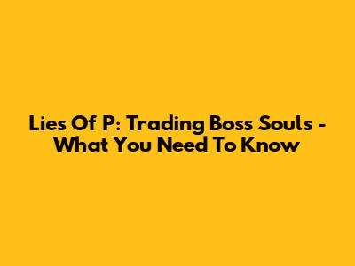 Lies Of P: Trading Boss Souls - What You Need To Know