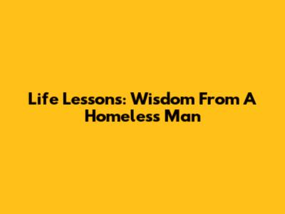 Life Lessons: Wisdom From A Homeless Man