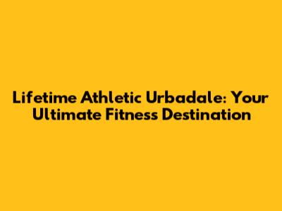 Lifetime Athletic Urbadale: Your Ultimate Fitness Destination