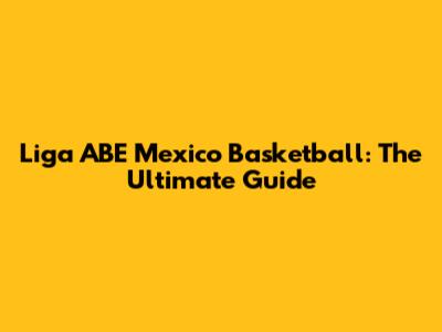 Liga ABE Mexico Basketball: The Ultimate Guide