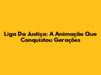 Liga Da Justiça: A Animação Que Conquistou Gerações