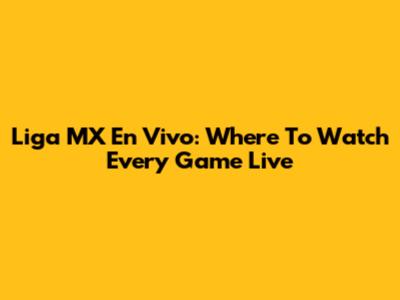 Liga MX En Vivo: Where To Watch Every Game Live