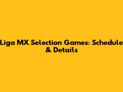 Liga MX Selection Games: Schedule & Details