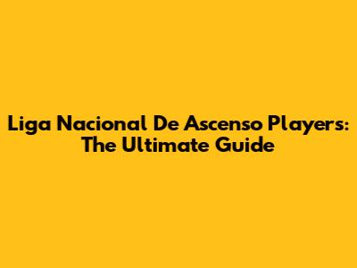 Liga Nacional De Ascenso Players: The Ultimate Guide