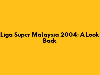 Liga Super Malaysia 2004: A Look Back