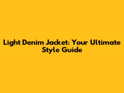 Light Denim Jacket: Your Ultimate Style Guide