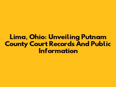 Lima, Ohio: Unveiling Putnam County Court Records And Public Information