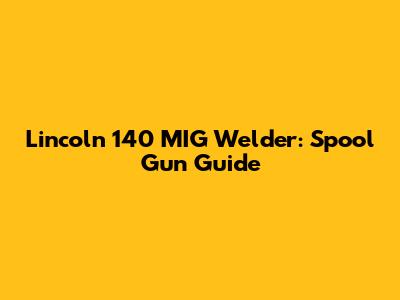 Lincoln 140 MIG Welder: Spool Gun Guide