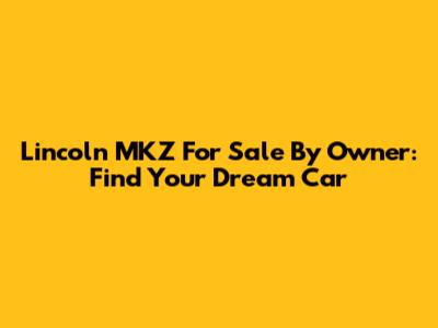 Lincoln MKZ For Sale By Owner: Find Your Dream Car