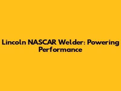 Lincoln NASCAR Welder: Powering Performance