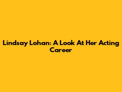 Lindsay Lohan: A Look At Her Acting Career
