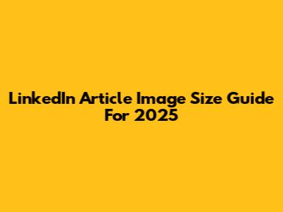 LinkedIn Article Image Size Guide For 2025