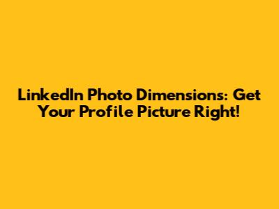 LinkedIn Photo Dimensions: Get Your Profile Picture Right!