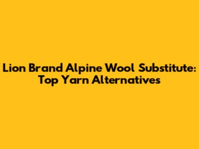 Lion Brand Alpine Wool Substitute: Top Yarn Alternatives