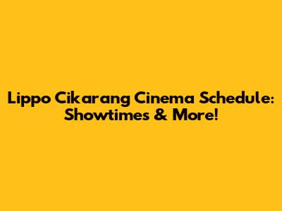 Lippo Cikarang Cinema Schedule: Showtimes & More!