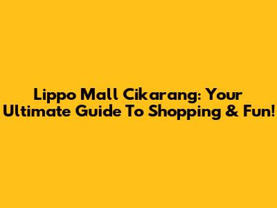 Lippo Mall Cikarang: Your Ultimate Guide To Shopping & Fun!