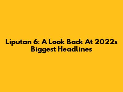 Liputan 6: A Look Back At 2022's Biggest Headlines