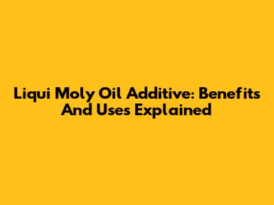 Liqui Moly Oil Additive: Benefits And Uses Explained