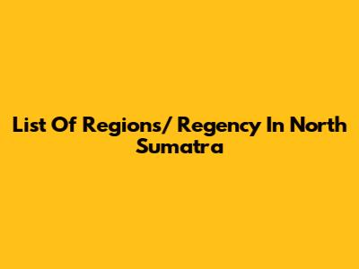 List Of Regions/ Regency In North Sumatra