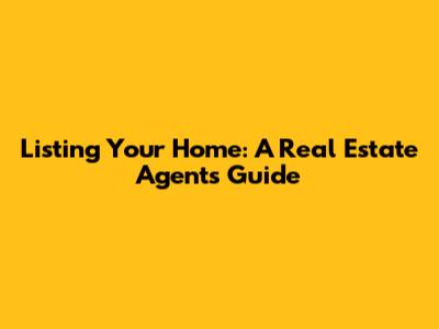 Listing Your Home: A Real Estate Agent's Guide