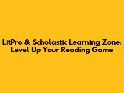 LitPro & Scholastic Learning Zone: Level Up Your Reading Game