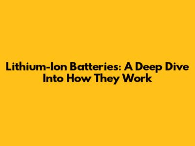 Lithium-Ion Batteries: A Deep Dive Into How They Work