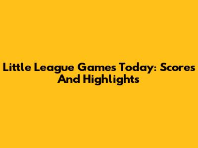 Little League Games Today: Scores And Highlights