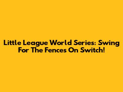 Little League World Series: Swing For The Fences On Switch!