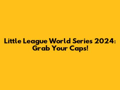 Little League World Series 2024: Grab Your Caps!