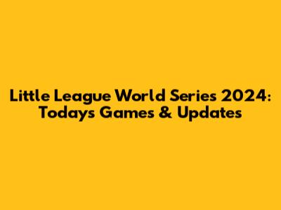 Little League World Series 2024: Today's Games & Updates
