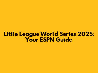 Little League World Series 2025: Your ESPN Guide