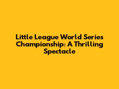 Little League World Series Championship: A Thrilling Spectacle