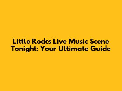 Little Rock's Live Music Scene Tonight: Your Ultimate Guide