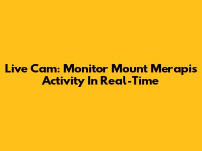 Live Cam: Monitor Mount Merapi's Activity In Real-Time