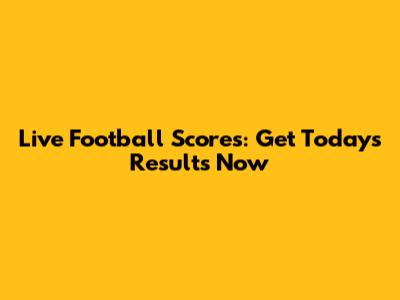 Live Football Scores: Get Today's Results Now