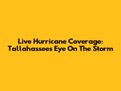 Live Hurricane Coverage: Tallahassee's Eye On The Storm