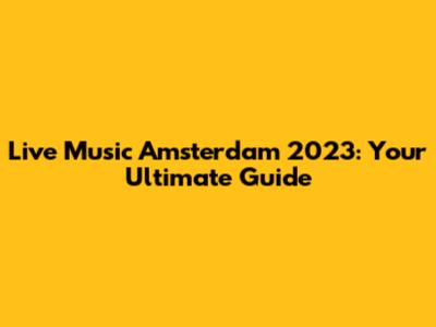 Live Music Amsterdam 2023: Your Ultimate Guide