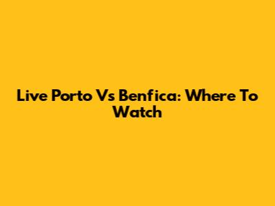 Live Porto Vs Benfica: Where To Watch