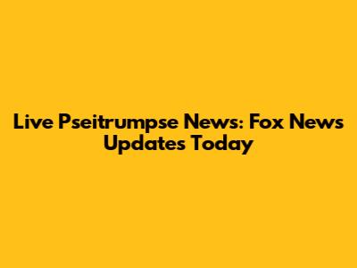 Live Pseitrumpse News: Fox News Updates Today