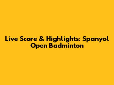 Live Score & Highlights: Spanyol Open Badminton