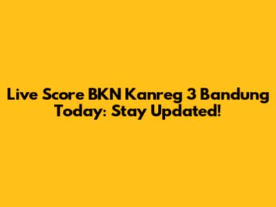 Live Score BKN Kanreg 3 Bandung Today: Stay Updated!