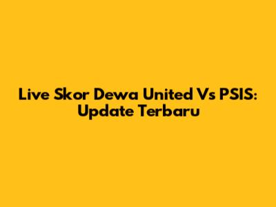 Live Skor Dewa United Vs PSIS: Update Terbaru