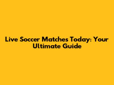 Live Soccer Matches Today: Your Ultimate Guide