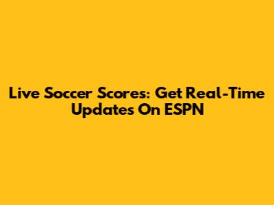 Live Soccer Scores: Get Real-Time Updates On ESPN