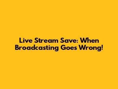 Live Stream Save: When Broadcasting Goes Wrong!